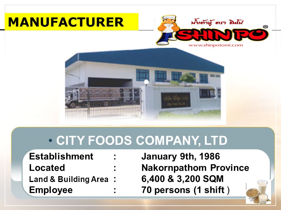 MANUFACTURER CITY FOODS COMPANY, LTD Establishment:January 9th, 1986 Located: Nakornpathom Province Land & Building Area :6,400 & 3,200 SQM Employee:70 persons (1 shift )