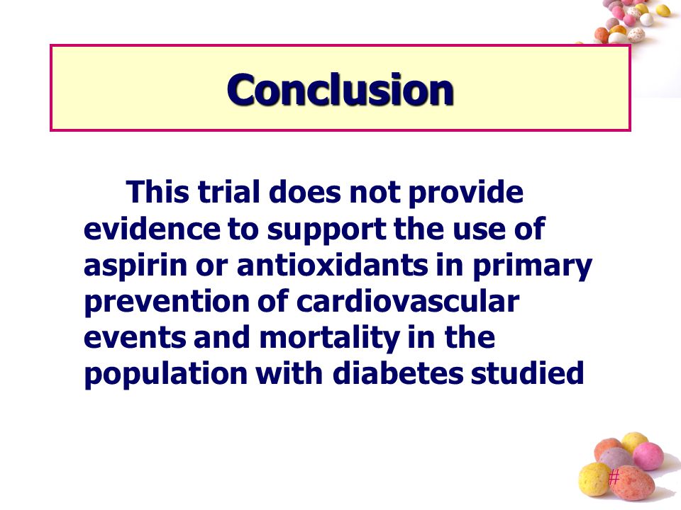 # Conclusion This trial does not provide evidence to support the use of aspirin or antioxidants in primary prevention of cardiovascular events and mortality in the population with diabetes studied