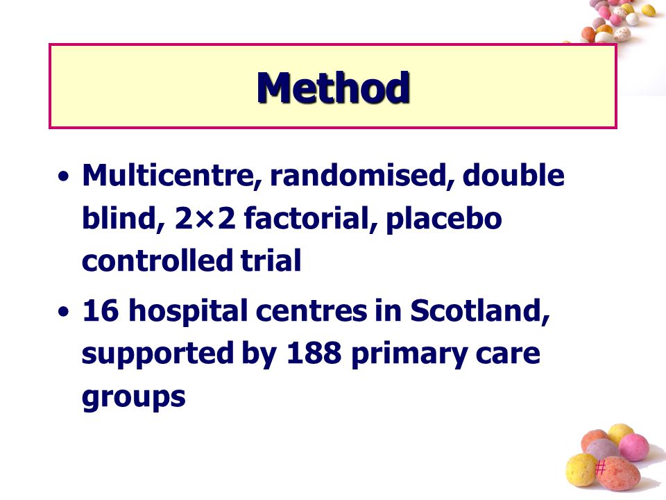 # Method Multicentre, randomised, double blind, 2×2 factorial, placebo controlled trial 16 hospital centres in Scotland, supported by 188 primary care groups