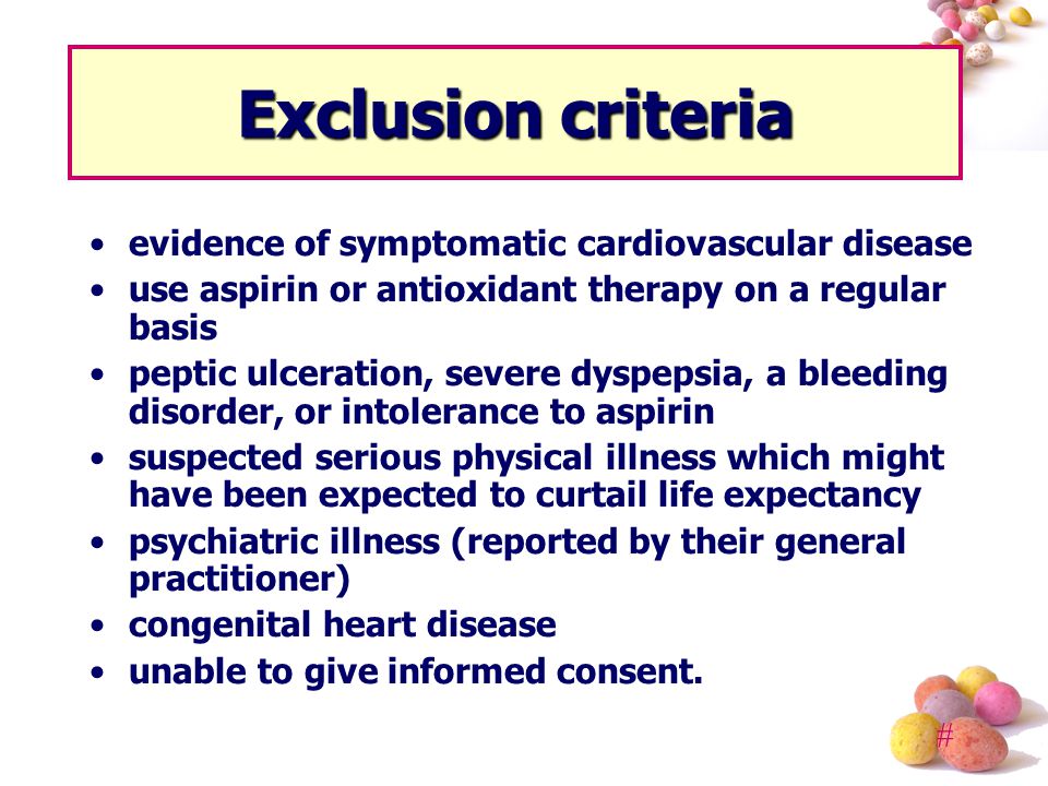 # Exclusion criteria evidence of symptomatic cardiovascular disease use aspirin or antioxidant therapy on a regular basis peptic ulceration, severe dyspepsia, a bleeding disorder, or intolerance to aspirin suspected serious physical illness which might have been expected to curtail life expectancy psychiatric illness (reported by their general practitioner) congenital heart disease unable to give informed consent.