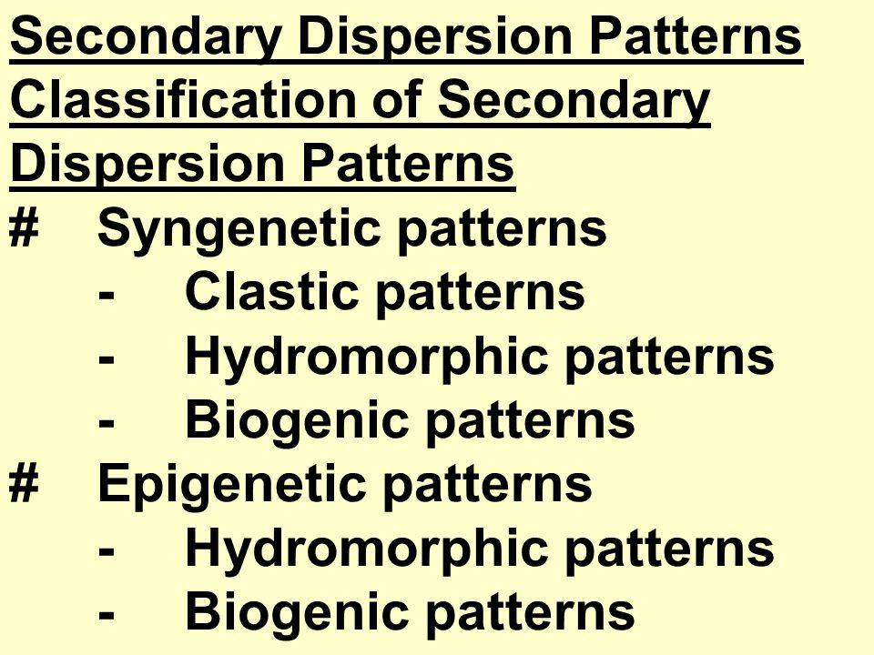 Secondary Dispersion Patterns Classification of Secondary Dispersion Patterns #Syngenetic patterns -Clastic patterns -Hydromorphic patterns -Biogenic patterns #Epigenetic patterns -Hydromorphic patterns -Biogenic patterns