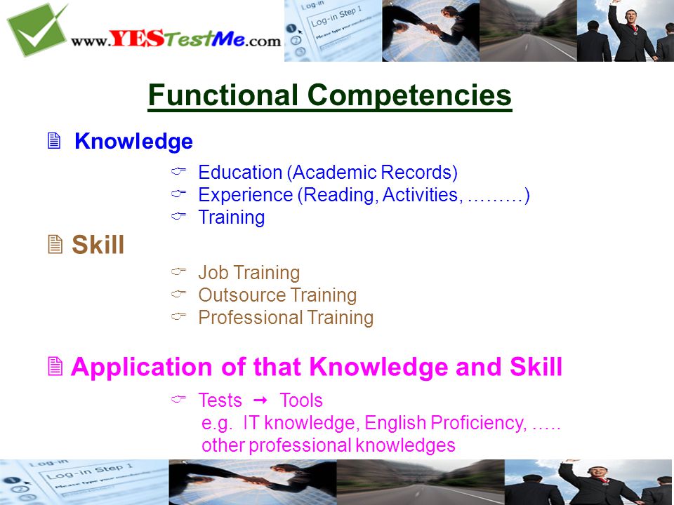  Knowledge  Education (Academic Records)  Experience (Reading, Activities, ………)  Training  Job Training  Outsource Training  Professional Training  Tests  Tools e.g.