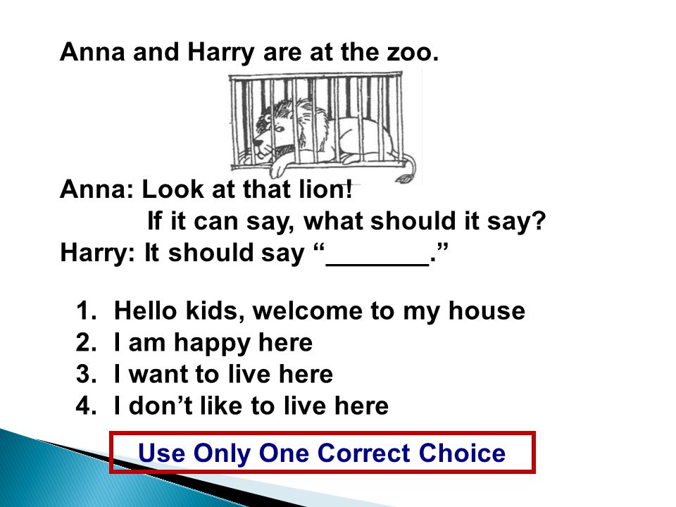 1.Hello kids, welcome to my house 2.I am happy here 3.I want to live here 4.I don’t like to live here Use Only One Correct Choice Anna and Harry are at the zoo.