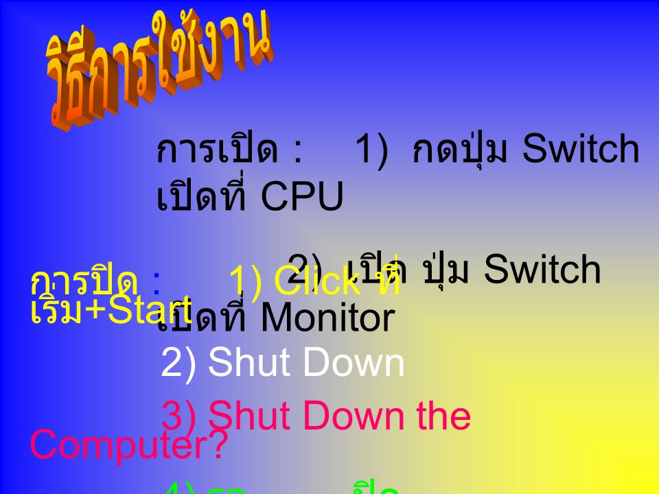 การเปิด : 1) กดปุ่ม Switch เปิดที่ CPU 2) เปิด ปุ่ม Switch เปิดที่ Monitor การปิด : 1) Click ที่ เริ่ม +Start 2) Shut Down 3) Shut Down the Computer.