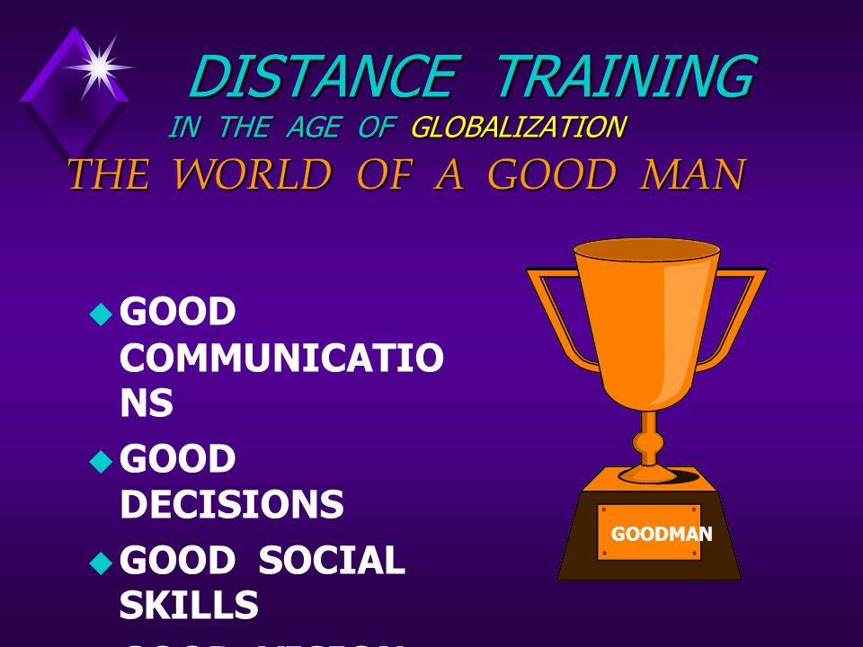 DISTANCE TRAINING IN THE AGE OF GLOBALIZATION DISTANCE TRAINING IN THE AGE OF GLOBALIZATION  GOOD COMMUNICATIO NS  GOOD DECISIONS  GOOD SOCIAL SKILLS  GOOD VISION  GOOD PERSONALITY THE WORLD OF A GOOD MAN GOODMAN