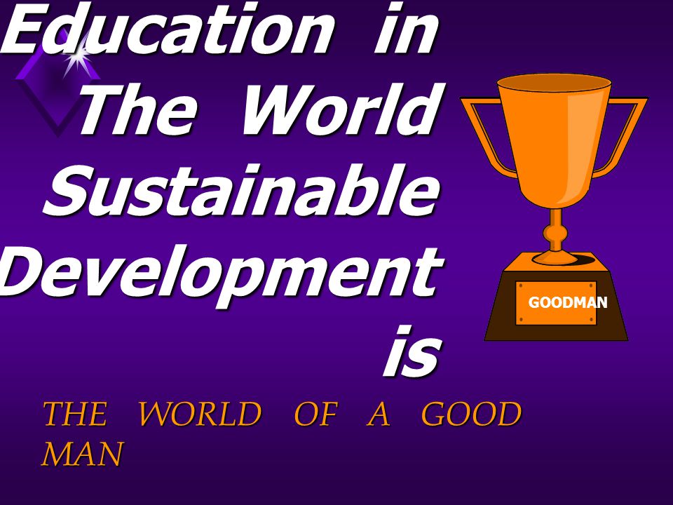 Education in The World Sustainable Development is THE WORLD OF A GOOD MAN GOODMAN