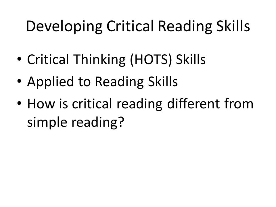 Developing Critical Reading Skills Critical Thinking (HOTS) Skills Applied to Reading Skills How is critical reading different from simple reading