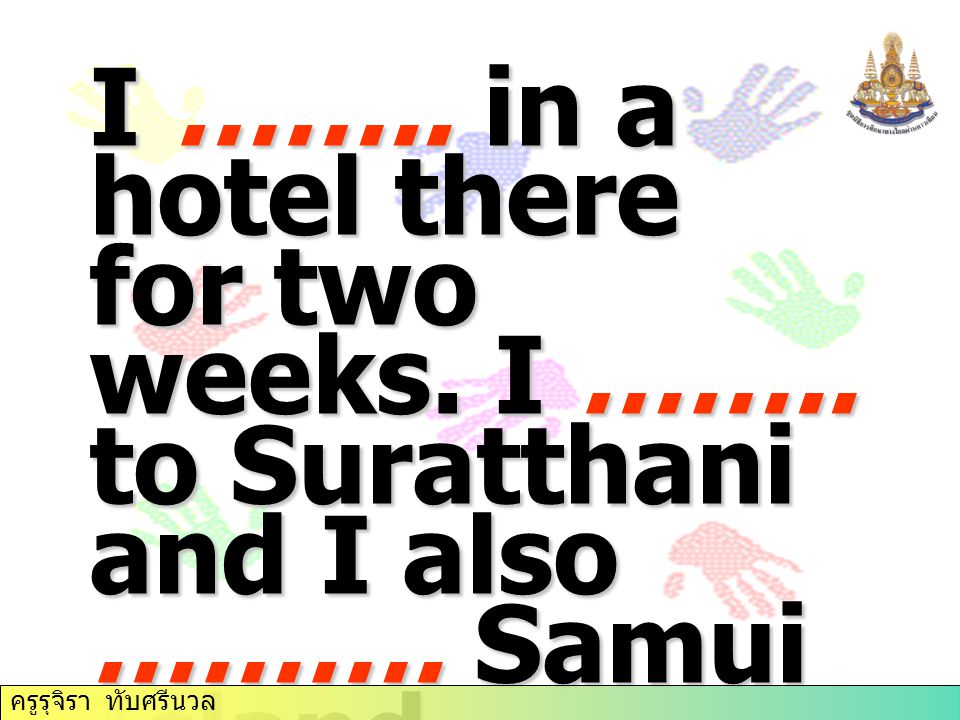 I …….. in a hotel there for two weeks. I …….. to Suratthani and I also ……….