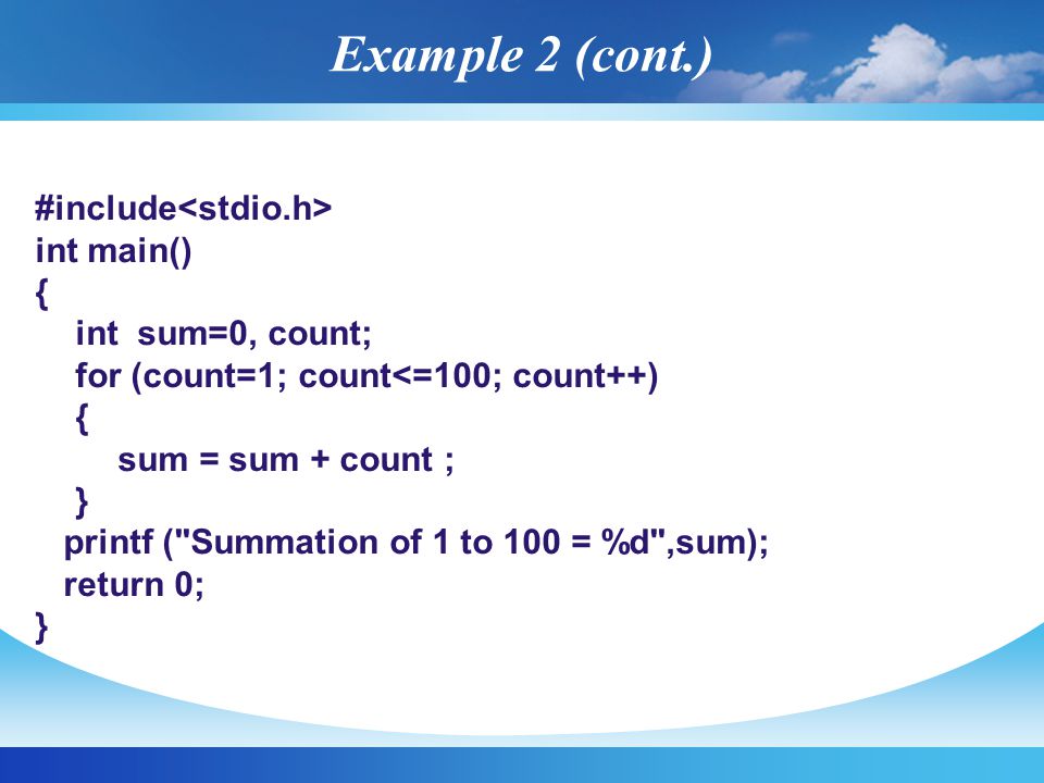 #include int main() { int sum=0, count; for (count=1; count<=100; count++) { sum = sum + count ; } printf ( Summation of 1 to 100 = %d ,sum); return 0; } Example 2 (cont.)