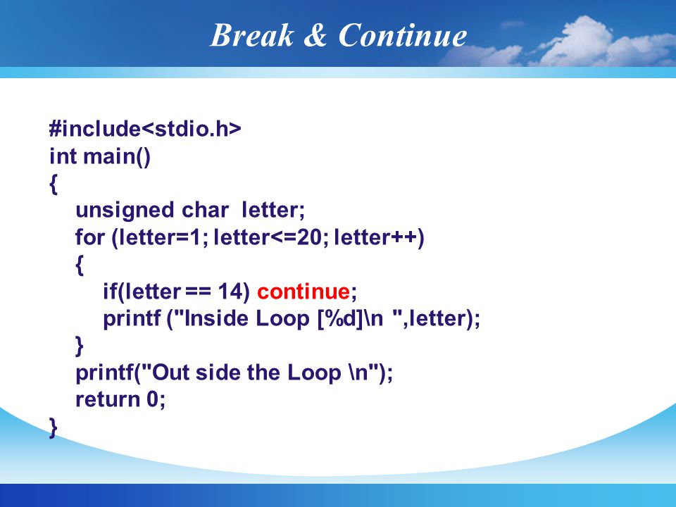 Break & Continue #include int main() { unsigned char letter; for (letter=1; letter<=20; letter++) { if(letter == 14) continue; printf ( Inside Loop [%d]\n ,letter); } printf( Out side the Loop \n ); return 0; }