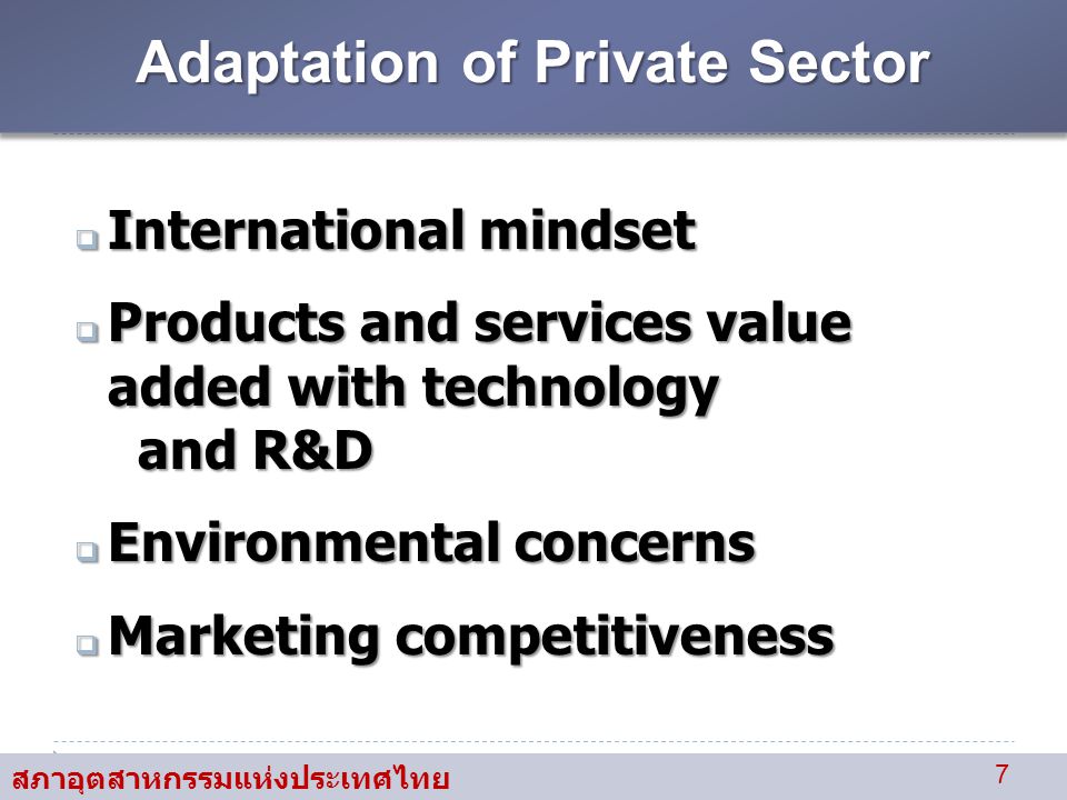 สภาอุตสาหกรรมแห่งประเทศไทย 7 Adaptation of Private Sector  International mindset  Products and services value added with technology and R&D and R&D  Environmental concerns  Marketing competitiveness