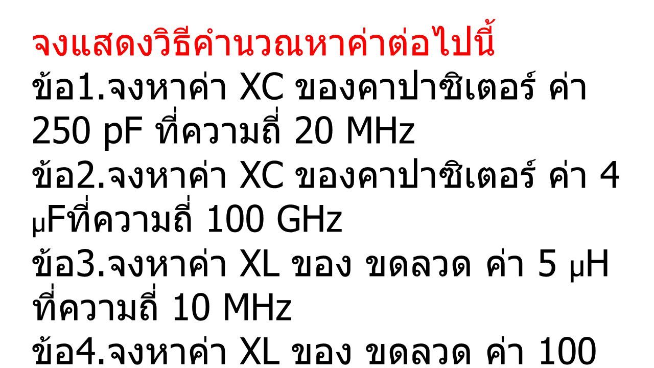จงแสดงวิธีคำนวณหาค่าต่อไปนี้ ข้อ 1. จงหาค่า XC ของคาปาซิเตอร์ ค่า 250 pF ที่ความถี่ 20 MHz ข้อ 2.
