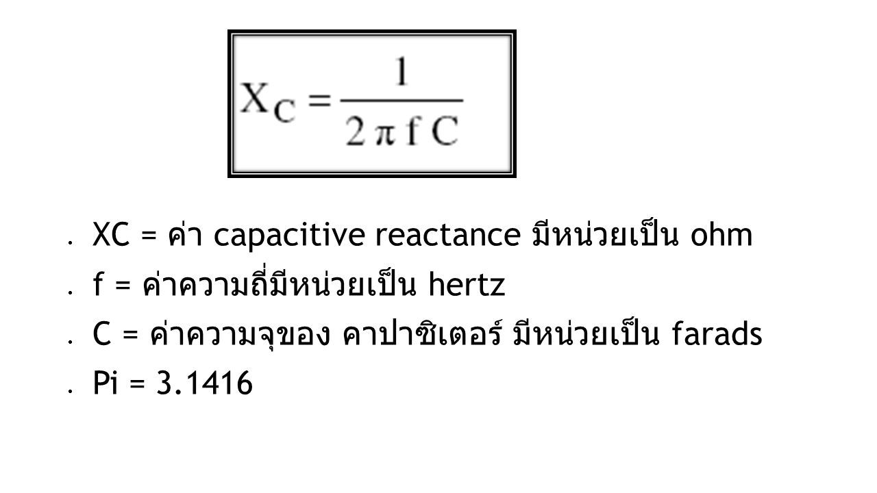  XC = ค่า capacitive reactance มีหน่วยเป็น ohm  f = ค่าความถี่มีหน่วยเป็น hertz  C = ค่าความจุของ คาปาซิเตอร์ มีหน่วยเป็น farads  Pi =
