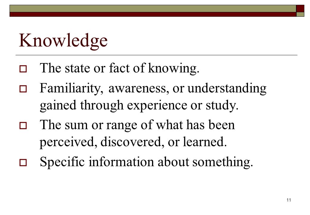 11 Knowledge  The state or fact of knowing.