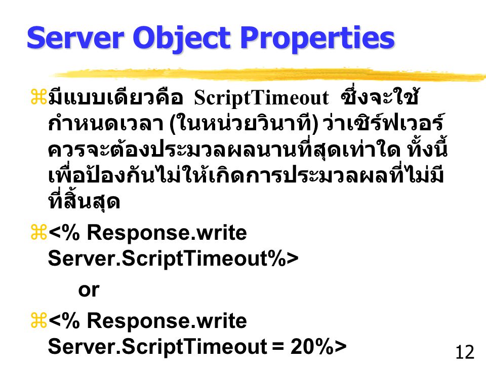 12 Server Object Properties z มีแบบเดียวคือ ScriptTimeout ซึ่งจะใช้ กำหนดเวลา ( ในหน่วยวินาที ) ว่าเซิร์ฟเวอร์ ควรจะต้องประมวลผลนานที่สุดเท่าใด ทั้งนี้ เพื่อป้องกันไม่ให้เกิดการประมวลผลที่ไม่มี ที่สิ้นสุด  or 