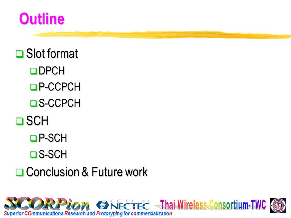 Superior COmmunications Research and Prototyping for commercialization Outline  Slot format  DPCH  P-CCPCH  S-CCPCH  SCH  P-SCH  S-SCH  Conclusion & Future work