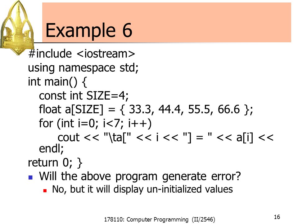 178110: Computer Programming (II/2546) 16 Example 6 #include using namespace std; int main() { const int SIZE=4; float a[SIZE] = { 33.3, 44.4, 55.5, 66.6 }; for (int i=0; i<7; i++) cout << \ta[ << i << ] = << a[i] << endl; return 0; } Will the above program generate error.