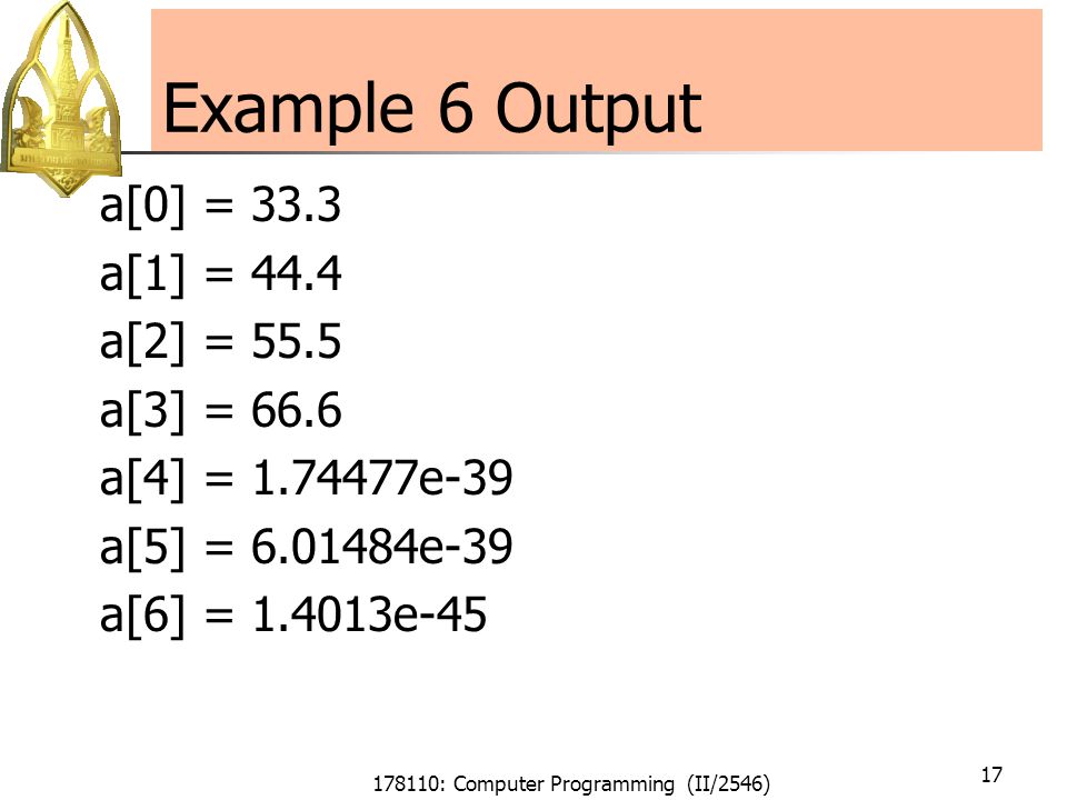 178110: Computer Programming (II/2546) 17 Example 6 Output a[0] = 33.3 a[1] = 44.4 a[2] = 55.5 a[3] = 66.6 a[4] = e-39 a[5] = e-39 a[6] = e-45