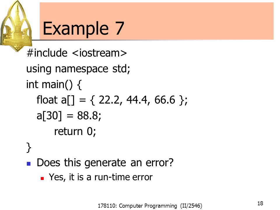 178110: Computer Programming (II/2546) 18 Example 7 #include using namespace std; int main() { float a[] = { 22.2, 44.4, 66.6 }; a[30] = 88.8; return 0; } Does this generate an error.