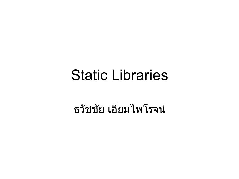 Static Libraries ธวัชชัย เอี่ยมไพโรจน์
