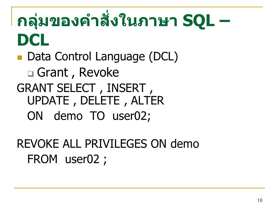 18 กลุ่มของคำสั่งในภาษา SQL – DCL Data Control Language (DCL)  Grant, Revoke GRANT SELECT, INSERT, UPDATE, DELETE, ALTER ON demo TO user02; REVOKE ALL PRIVILEGES ON demo FROM user02 ;