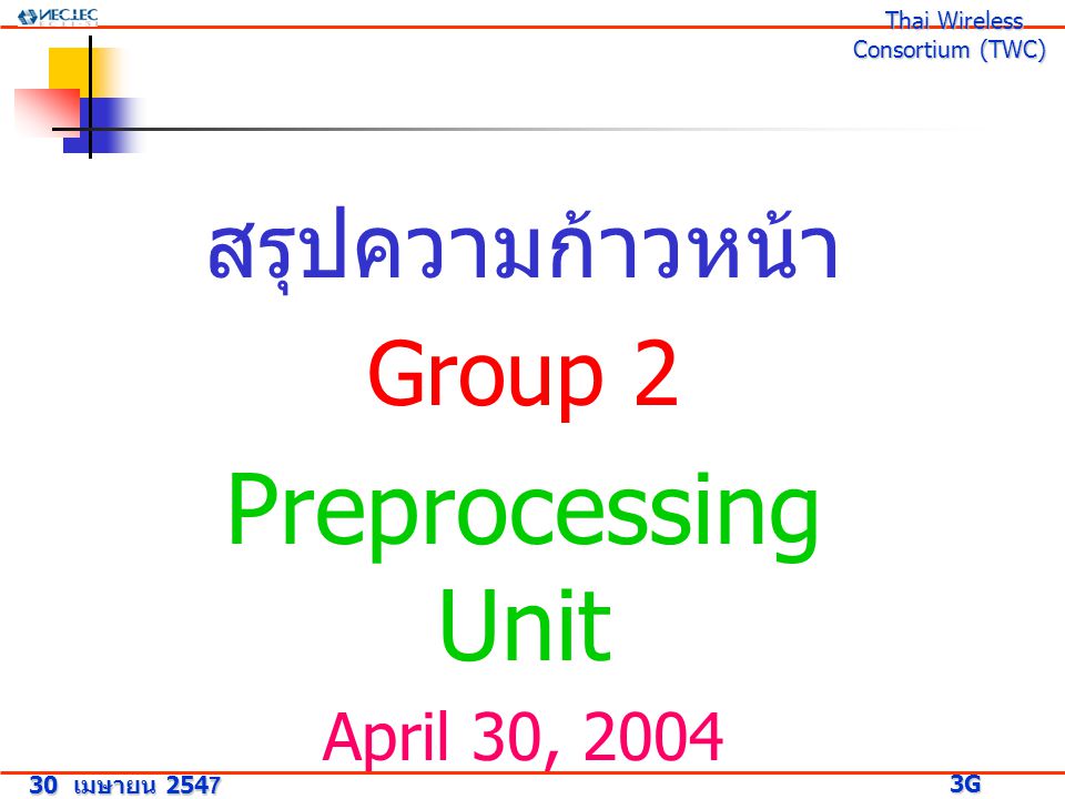 สรุปความก้าวหน้า Group 2 Preprocessing Unit April 30, เมษายน G Research Project 3G Research Project Thai Wireless Consortium (TWC) Thai Wireless Consortium (TWC)