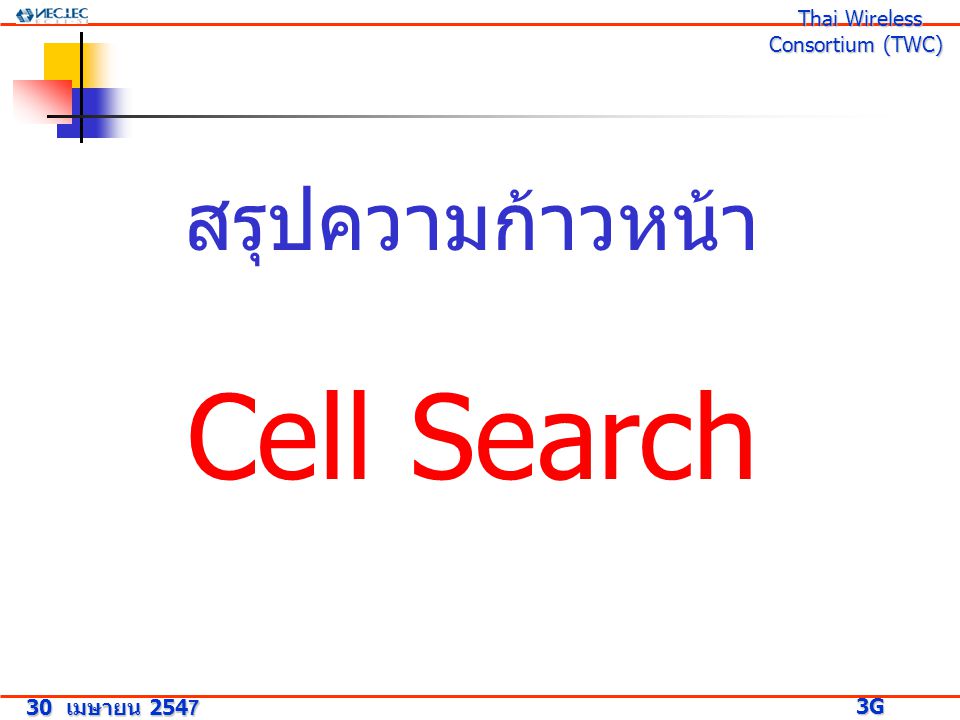 สรุปความก้าวหน้า Cell Search 30 เมษายน G Research Project 3G Research Project Thai Wireless Consortium (TWC) Thai Wireless Consortium (TWC)