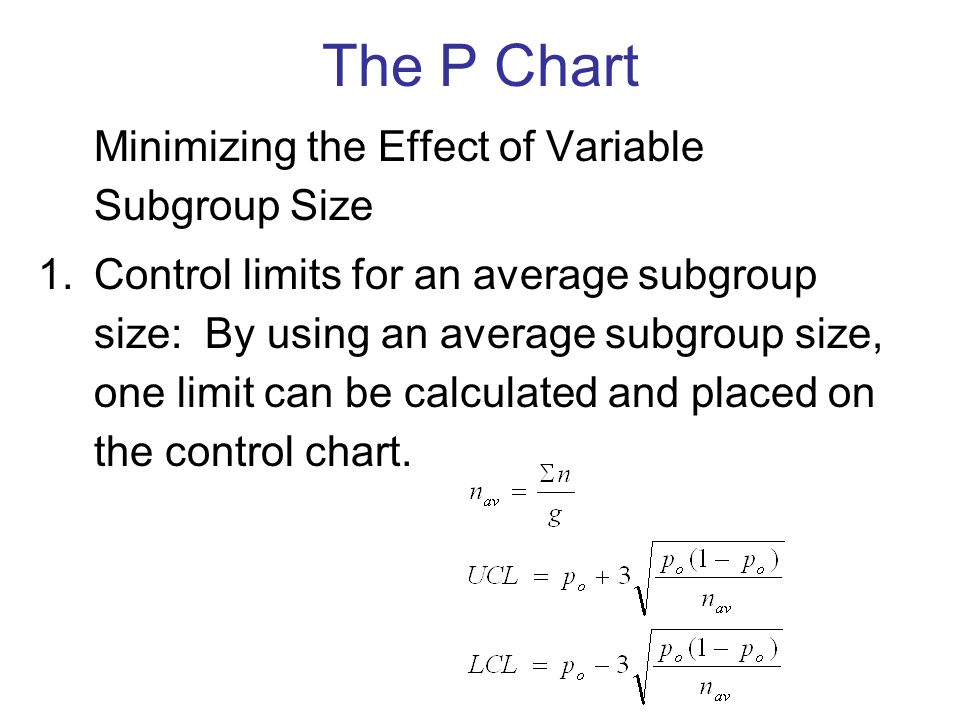 Minimizing the Effect of Variable Subgroup Size 1.Control limits for an average subgroup size: By using an average subgroup size, one limit can be calculated and placed on the control chart.