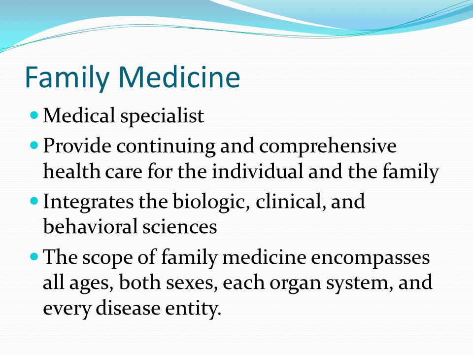 Family Medicine Medical specialist Provide continuing and comprehensive health care for the individual and the family Integrates the biologic, clinical, and behavioral sciences The scope of family medicine encompasses all ages, both sexes, each organ system, and every disease entity.