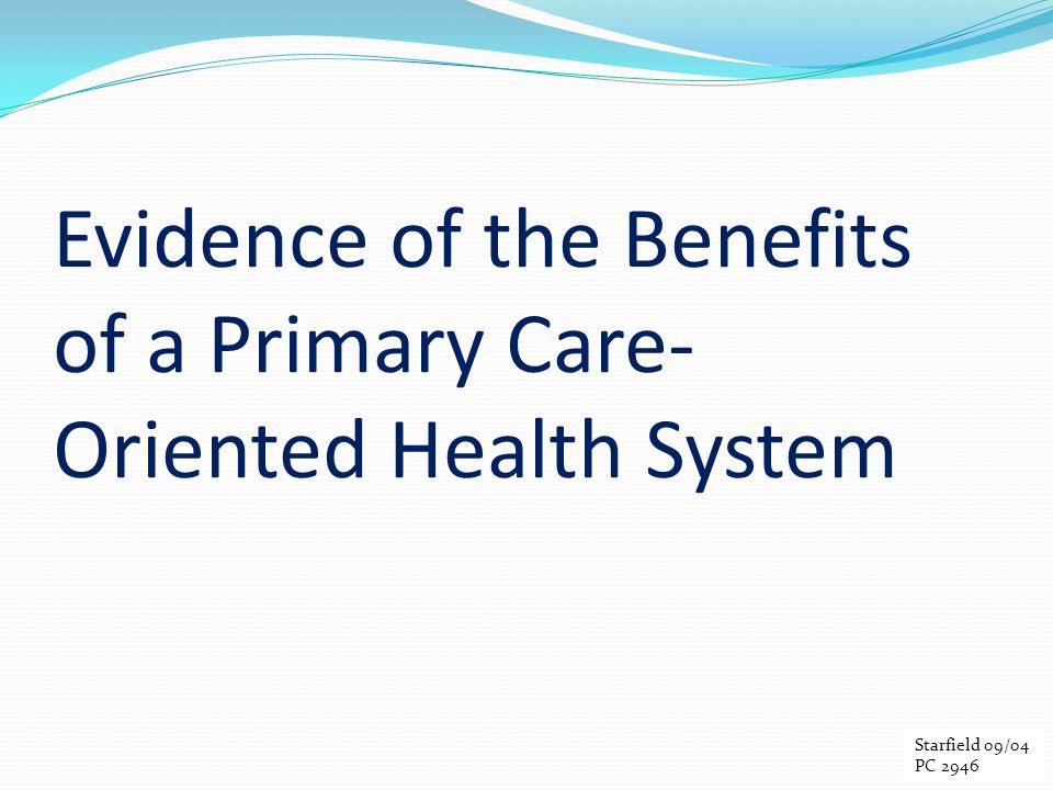 Evidence of the Benefits of a Primary Care- Oriented Health System Starfield 09/ Starfield 09/04 PC 2946