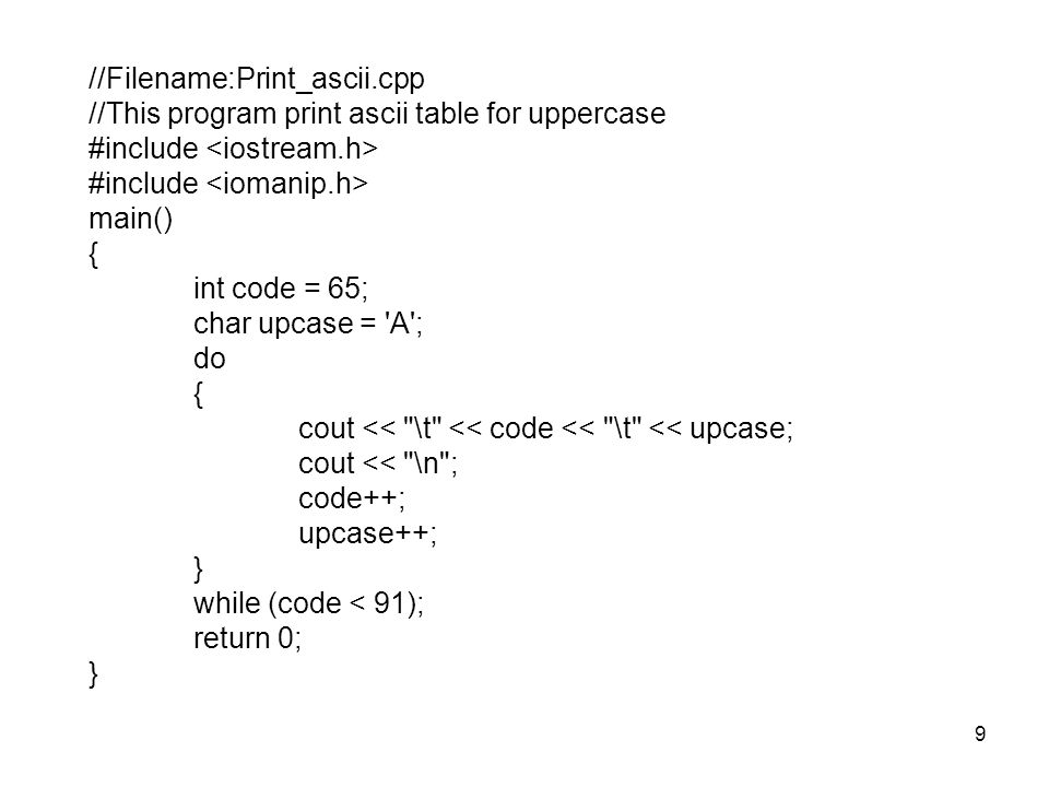 9 //Filename:Print_ascii.cpp //This program print ascii table for uppercase #include main() { int code = 65; char upcase = A ; do { cout << \t << code << \t << upcase; cout << \n ; code++; upcase++; } while (code < 91); return 0; }