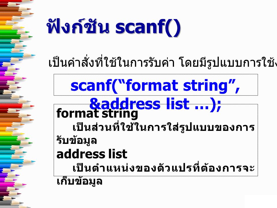 ฟังก์ชัน scanf() เป็นคำสั่งที่ใช้ในการรับค่า โดยมีรูปแบบการใช้งานดังนี้ scanf( format string , &address list …); format string เป็นส่วนที่ใช้ในการใส่รูปแบบของการ รับข้อมูล address list ตำแหน่ง เป็นตำแหน่งของตัวแปรที่ต้องการจะ เก็บข้อมูล