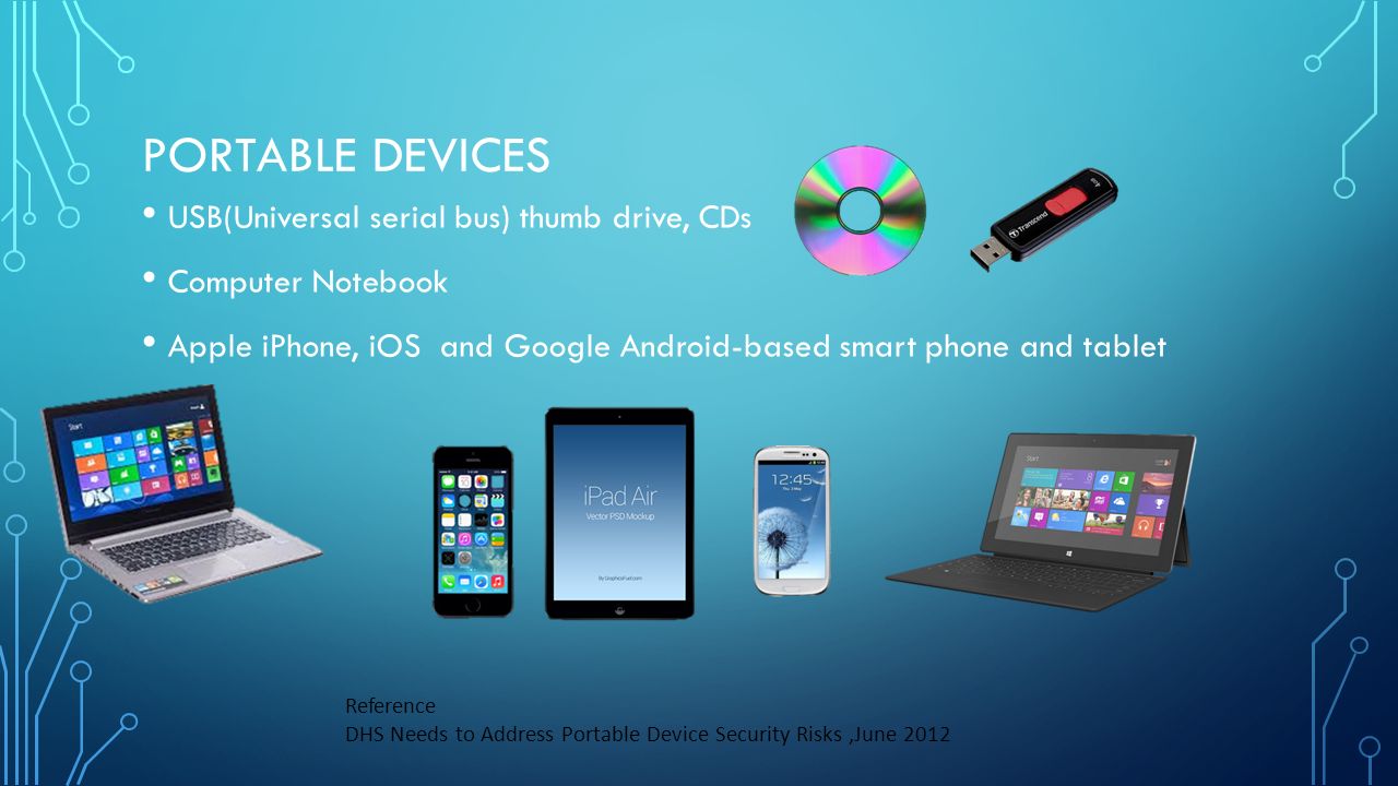 PORTABLE DEVICES USB(Universal serial bus) thumb drive, CDs Computer Notebook Apple iPhone, iOS and Google Android-based smart phone and tablet Reference DHS Needs to Address Portable Device Security Risks,June 2012