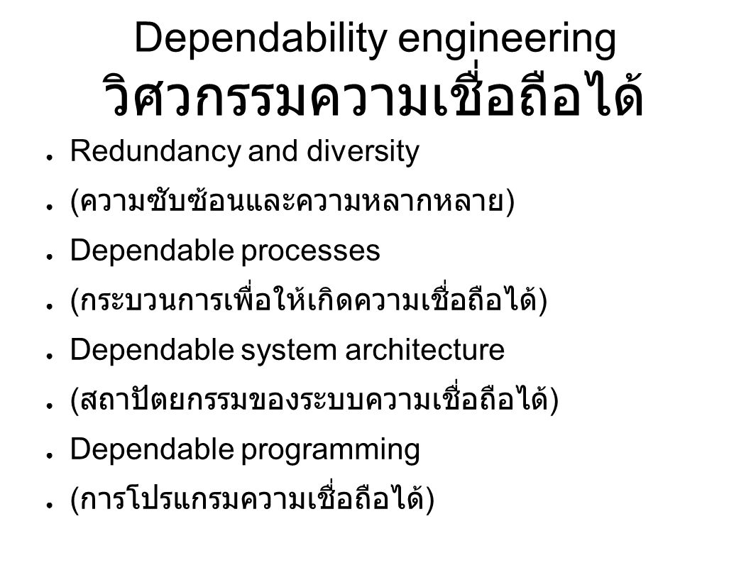 Dependability engineering วิศวกรรมความเชื่อถือได้ ● Redundancy and diversity ● ( ความซับซ้อนและความหลากหลาย ) ● Dependable processes ● ( กระบวนการเพื่อให้เกิดความเชื่อถือได้ ) ● Dependable system architecture ● ( สถาปัตยกรรมของระบบความเชื่อถือได้ ) ● Dependable programming ● ( การโปรแกรมความเชื่อถือได้ )
