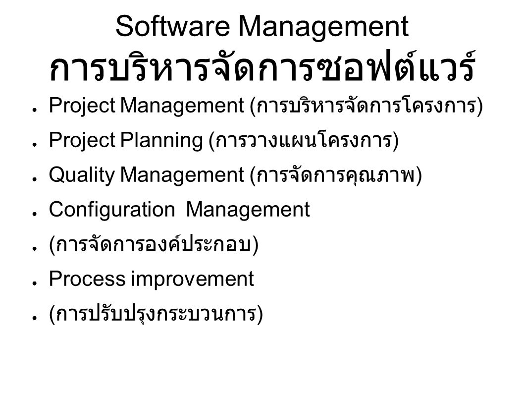 Software Management การบริหารจัดการซอฟต์แวร์ ● Project Management ( การบริหารจัดการโครงการ ) ● Project Planning ( การวางแผนโครงการ ) ● Quality Management ( การจัดการคุณภาพ ) ● Configuration Management ● ( การจัดการองค์ประกอบ ) ● Process improvement ● ( การปรับปรุงกระบวนการ )