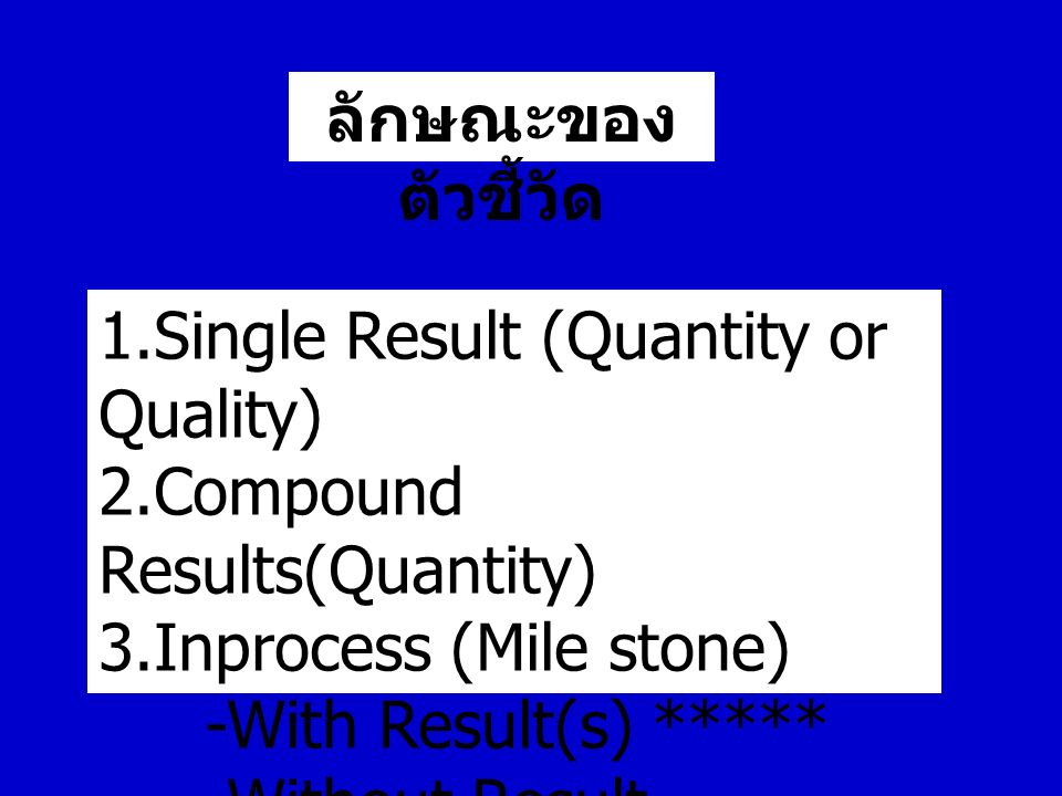 ลักษณะของ ตัวชี้วัด 1.Single Result (Quantity or Quality) 2.Compound Results(Quantity) 3.Inprocess (Mile stone) -With Result(s) ***** -Without Result