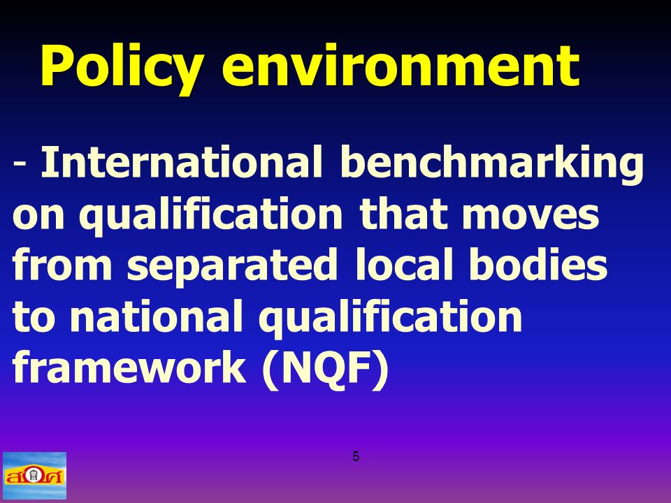 5 Policy environment - International benchmarking on qualification that moves from separated local bodies to national qualification framework (NQF)