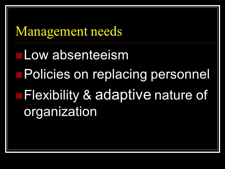 Management needs  Low absenteeism  Policies on replacing personnel  Flexibility & adaptive nature of organization
