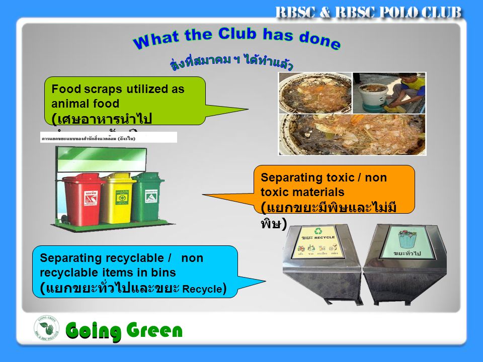Food scraps utilized as animal food ( เศษอาหารนำไป ทำอาหารสัตว์ ) Separating toxic / non toxic materials ( แยกขยะมีพิษและไม่มี พิษ ) Separating recyclable / non recyclable items in bins ( แยกขยะทั่วไปและขยะ Recycle ) Going Going Green
