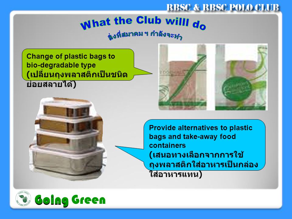 Change of plastic bags to bio-degradable type ( เปลี่ยนถุงพลาสติกเป็นชนิด ย่อยสลายได้ ) Provide alternatives to plastic bags and take-away food containers ( เสนอทางเลือกจากการใช้ ถุงพลาสติกใส่อาหารเป็นกล่อง ใส่อาหารแทน ) Going Going Green