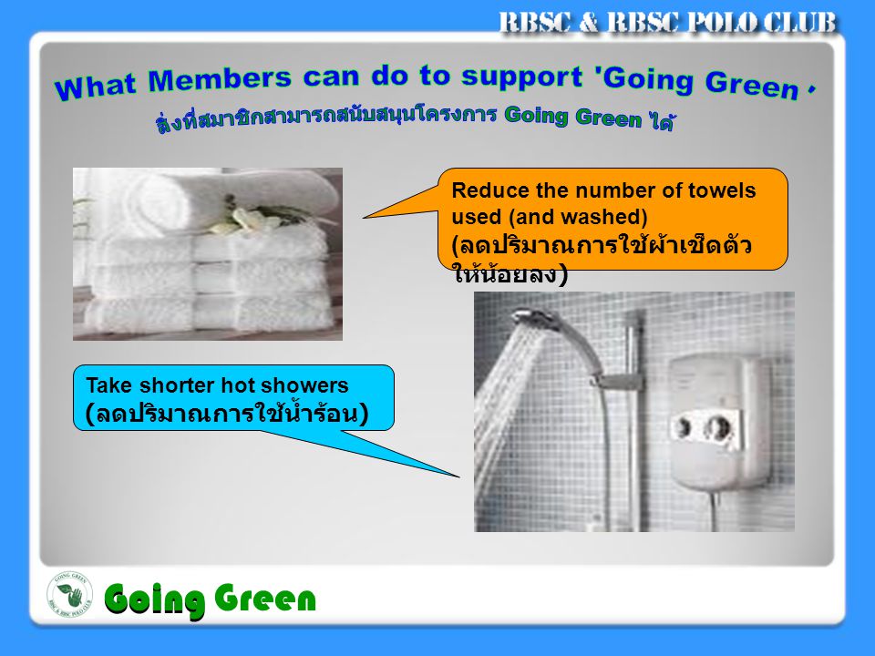 Take shorter hot showers ( ลดปริมาณการใช้น้ำร้อน ) Reduce the number of towels used (and washed) ( ลดปริมาณการใช้ผ้าเช็ดตัว ให้น้อยลง ) Going Going Green