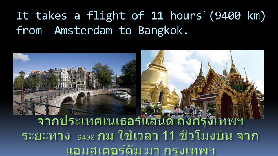 It takes a flight of 11 hours`(9400 km) from Amsterdam to Bangkok.