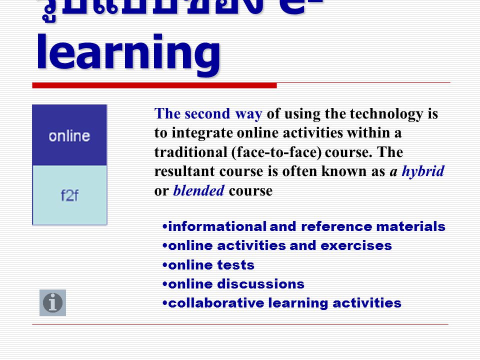 รูปแบบของ e- learning The second way of using the technology is to integrate online activities within a traditional (face-to-face) course.