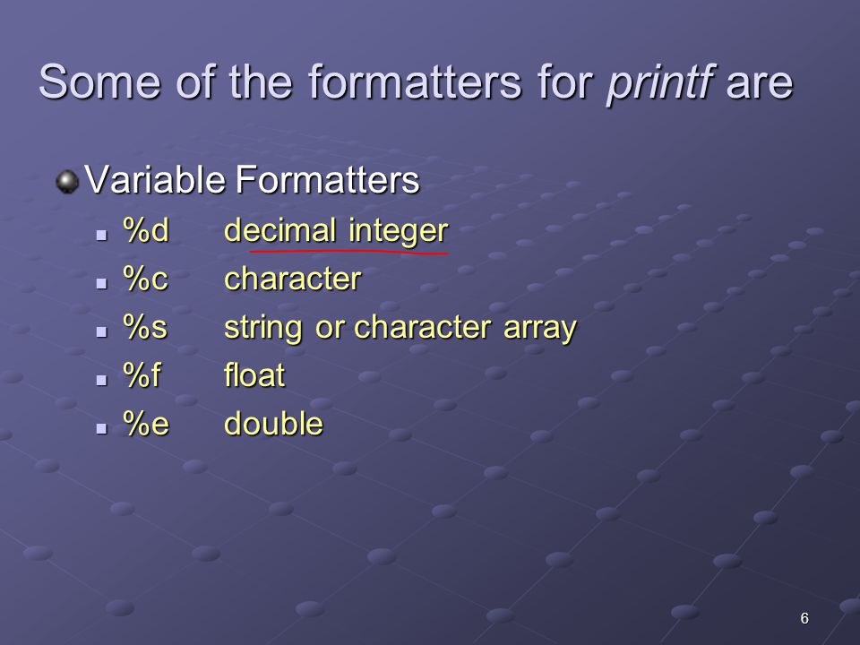 6 Some of the formatters for printf are Variable Formatters  %ddecimal integer  %ccharacter  %sstring or character array  %ffloat  %edouble