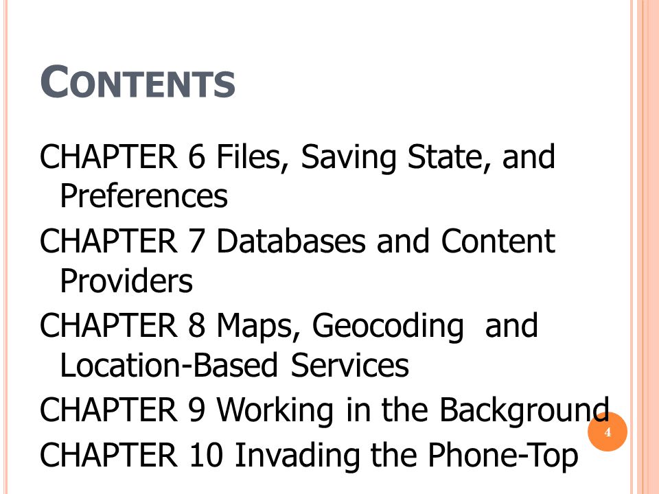 C ONTENTS CHAPTER 6 Files, Saving State, and Preferences CHAPTER 7 Databases and Content Providers CHAPTER 8 Maps, Geocoding and Location-Based Services CHAPTER 9 Working in the Background CHAPTER 10 Invading the Phone-Top 4