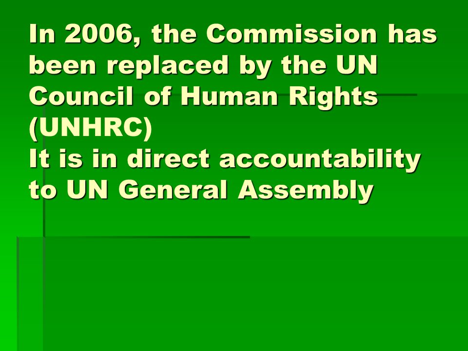 In 2006, the Commission has been replaced by the UN Council of Human Rights ( It is in direct accountability to UN General Assembly In 2006, the Commission has been replaced by the UN Council of Human Rights (UNHRC) It is in direct accountability to UN General Assembly