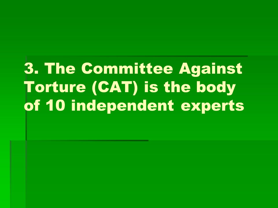 3. The Committee Against Torture (CAT) is the body of 10 independent experts