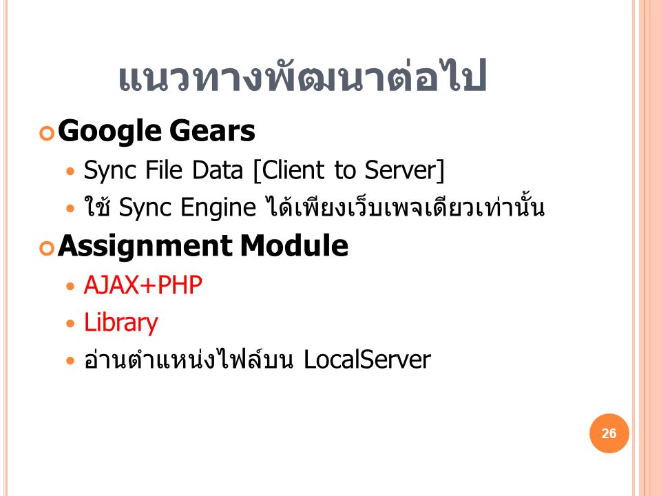 แนวทางพัฒนาต่อไป Google Gears  Sync File Data [Client to Server]  ใช้ Sync Engine ได้เพียงเว็บเพจเดียวเท่านั้น Assignment Module  AJAX+PHP  Library  อ่านตำแหน่งไฟล์บน LocalServer 26