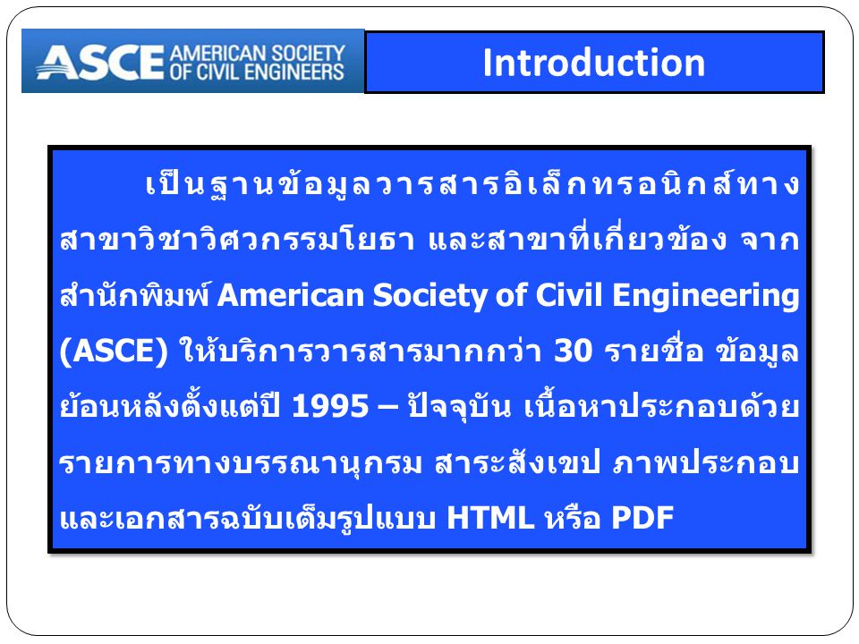 เป็นฐานข้อมูลวารสารอิเล็กทรอนิกส์ทาง สาขาวิชาวิศวกรรมโยธา และสาขาที่เกี่ยวข้อง จาก สำนักพิมพ์ American Society of Civil Engineering (ASCE) ให้บริการวารสารมากกว่า 30 รายชื่อ ข้อมูล ย้อนหลังตั้งแต่ปี 1995 – ปัจจุบัน เนื้อหาประกอบด้วย รายการทางบรรณานุกรม สาระสังเขป ภาพประกอบ และเอกสารฉบับเต็มรูปแบบ HTML หรือ PDF Introduction