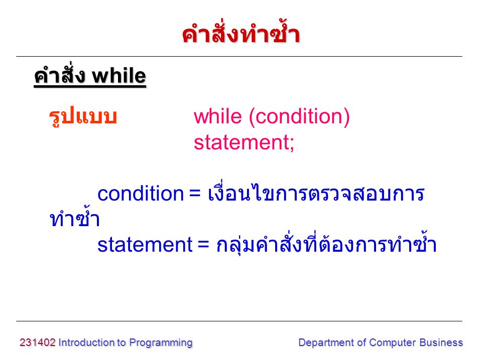 Introduction to Programming Department of Computer Business รูปแบบ while (condition) statement; condition = เงื่อนไขการตรวจสอบการ ทำซ้ำ statement = กลุ่มคำสั่งที่ต้องการทำซ้ำ คำสั่ง while คำสั่งทำซ้ำ